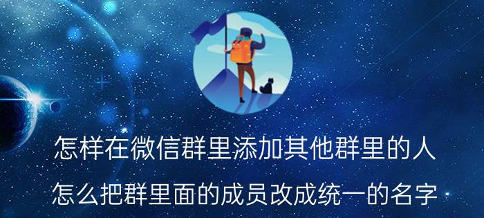 怎样在微信群里添加其他群里的人 怎么把群里面的成员改成统一的名字？